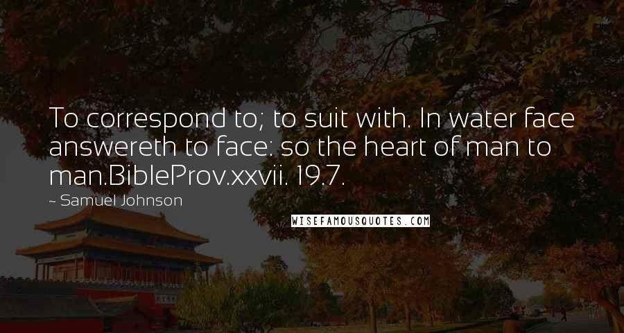 Samuel Johnson Quotes: To correspond to; to suit with. In water face answereth to face: so the heart of man to man.BibleProv.xxvii. 19.7.