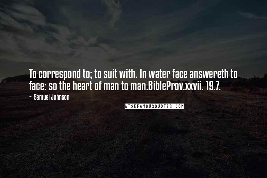 Samuel Johnson Quotes: To correspond to; to suit with. In water face answereth to face: so the heart of man to man.BibleProv.xxvii. 19.7.