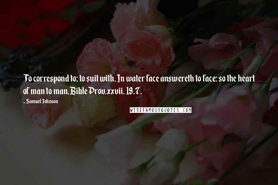 Samuel Johnson Quotes: To correspond to; to suit with. In water face answereth to face: so the heart of man to man.BibleProv.xxvii. 19.7.