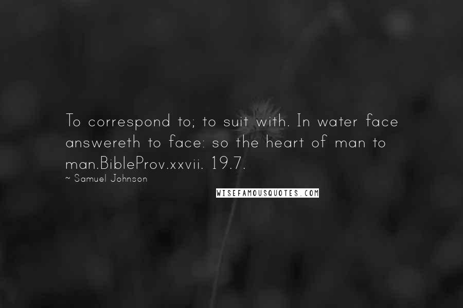 Samuel Johnson Quotes: To correspond to; to suit with. In water face answereth to face: so the heart of man to man.BibleProv.xxvii. 19.7.