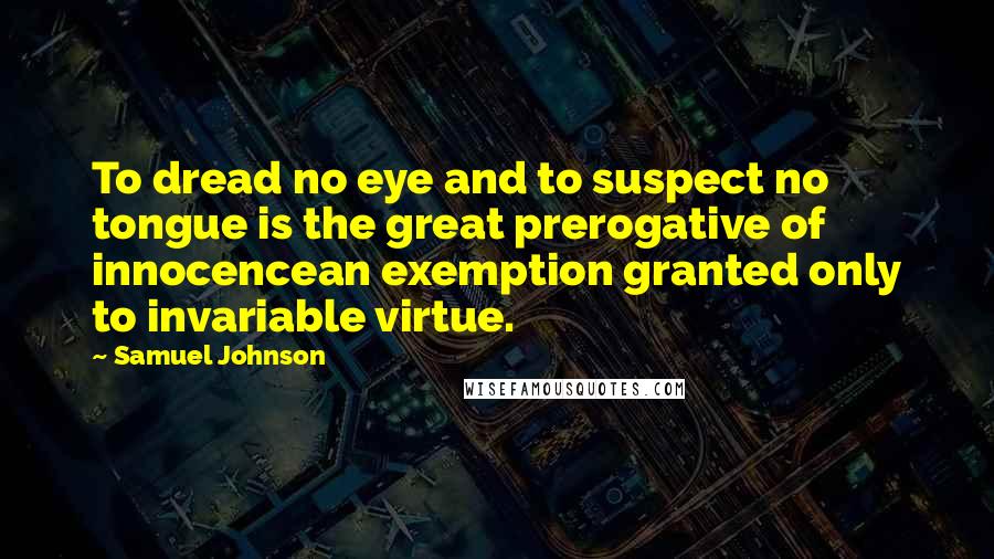 Samuel Johnson Quotes: To dread no eye and to suspect no tongue is the great prerogative of innocencean exemption granted only to invariable virtue.