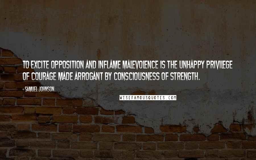 Samuel Johnson Quotes: To excite opposition and inflame malevolence is the unhappy privilege of courage made arrogant by consciousness of strength.