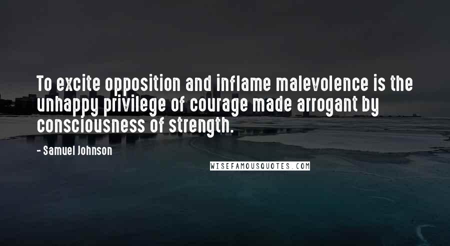 Samuel Johnson Quotes: To excite opposition and inflame malevolence is the unhappy privilege of courage made arrogant by consciousness of strength.