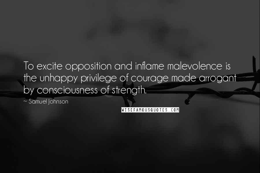 Samuel Johnson Quotes: To excite opposition and inflame malevolence is the unhappy privilege of courage made arrogant by consciousness of strength.