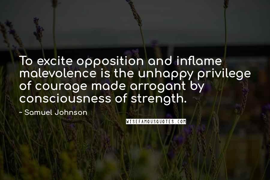 Samuel Johnson Quotes: To excite opposition and inflame malevolence is the unhappy privilege of courage made arrogant by consciousness of strength.