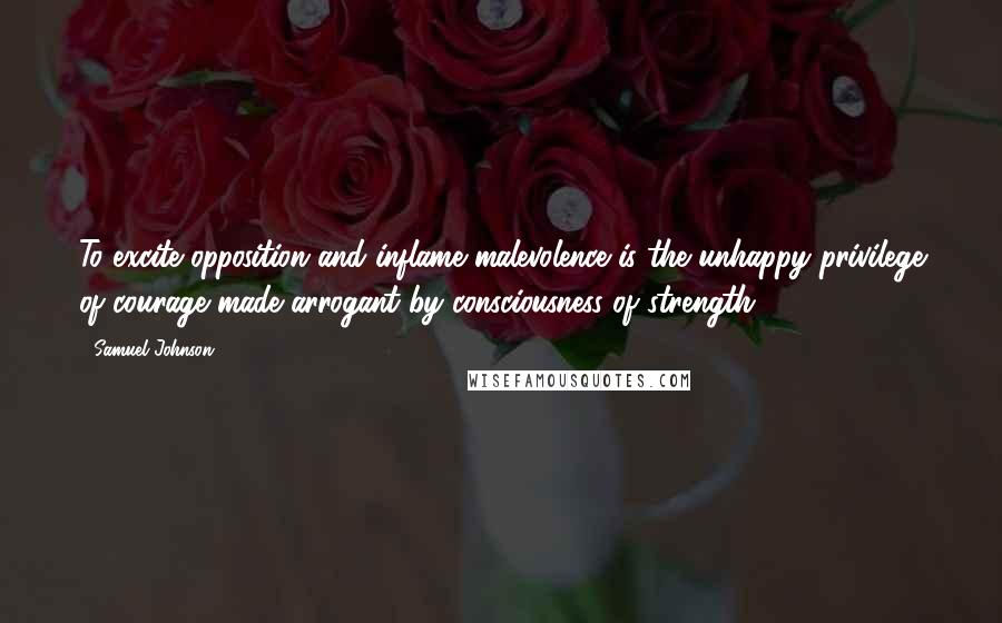 Samuel Johnson Quotes: To excite opposition and inflame malevolence is the unhappy privilege of courage made arrogant by consciousness of strength.