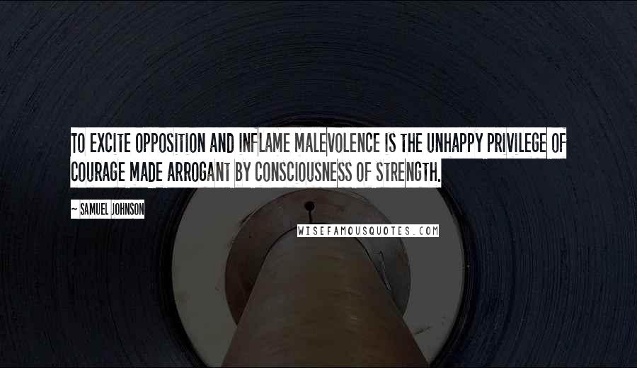 Samuel Johnson Quotes: To excite opposition and inflame malevolence is the unhappy privilege of courage made arrogant by consciousness of strength.