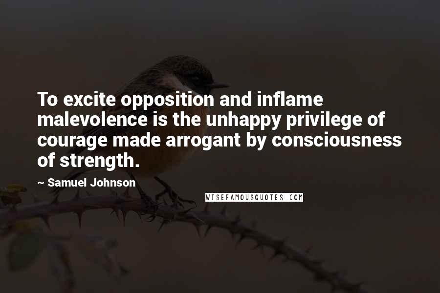 Samuel Johnson Quotes: To excite opposition and inflame malevolence is the unhappy privilege of courage made arrogant by consciousness of strength.