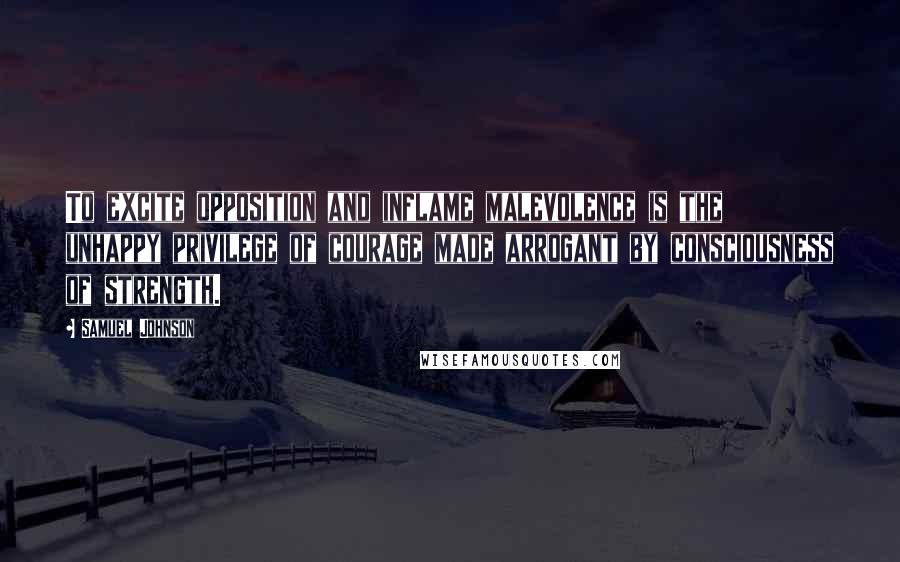 Samuel Johnson Quotes: To excite opposition and inflame malevolence is the unhappy privilege of courage made arrogant by consciousness of strength.