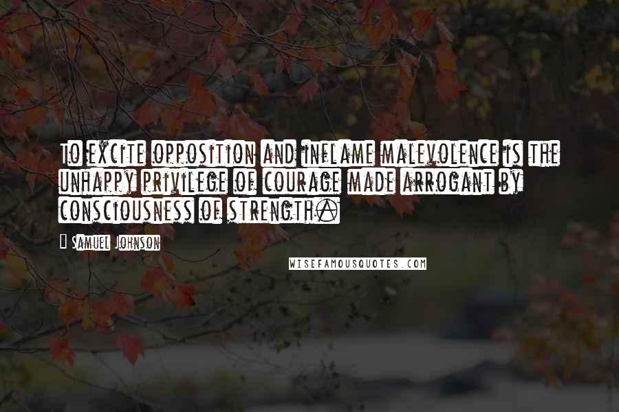 Samuel Johnson Quotes: To excite opposition and inflame malevolence is the unhappy privilege of courage made arrogant by consciousness of strength.