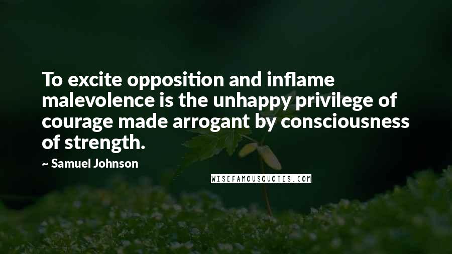 Samuel Johnson Quotes: To excite opposition and inflame malevolence is the unhappy privilege of courage made arrogant by consciousness of strength.
