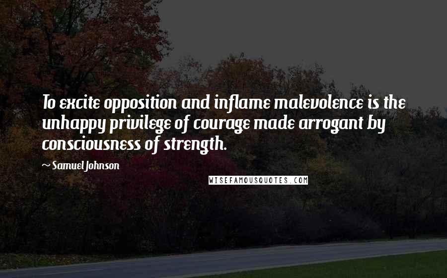 Samuel Johnson Quotes: To excite opposition and inflame malevolence is the unhappy privilege of courage made arrogant by consciousness of strength.