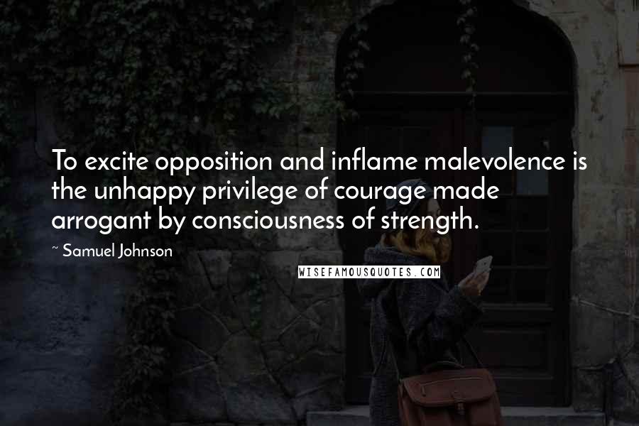 Samuel Johnson Quotes: To excite opposition and inflame malevolence is the unhappy privilege of courage made arrogant by consciousness of strength.