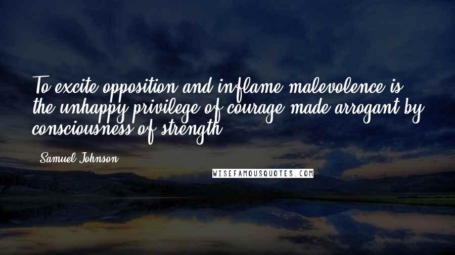 Samuel Johnson Quotes: To excite opposition and inflame malevolence is the unhappy privilege of courage made arrogant by consciousness of strength.
