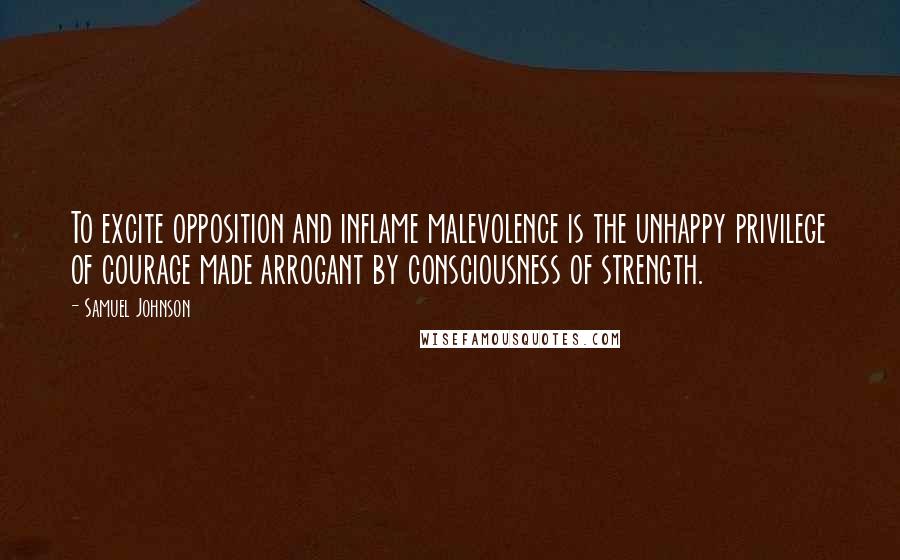 Samuel Johnson Quotes: To excite opposition and inflame malevolence is the unhappy privilege of courage made arrogant by consciousness of strength.