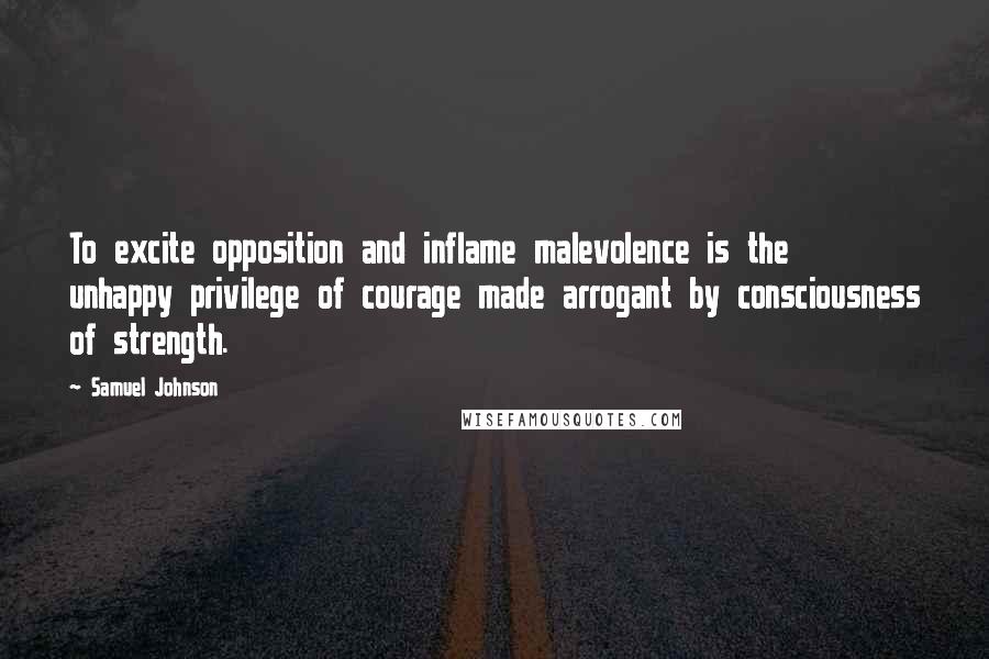 Samuel Johnson Quotes: To excite opposition and inflame malevolence is the unhappy privilege of courage made arrogant by consciousness of strength.