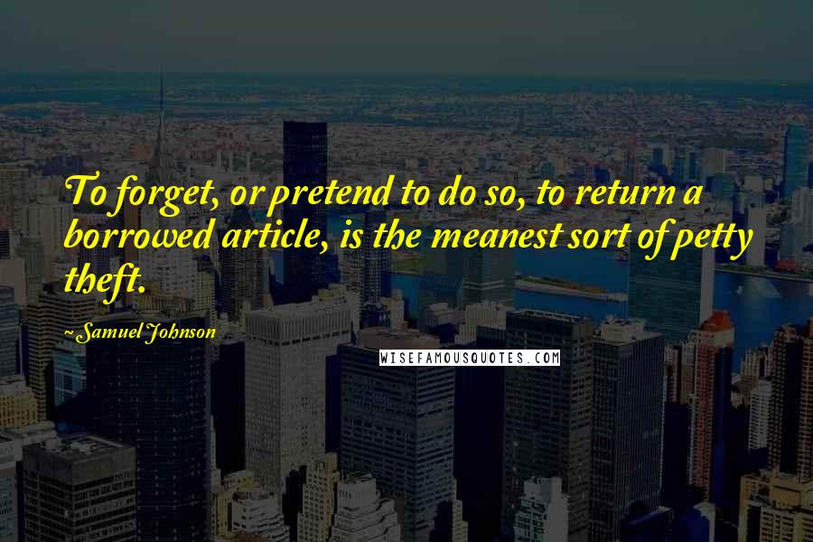 Samuel Johnson Quotes: To forget, or pretend to do so, to return a borrowed article, is the meanest sort of petty theft.