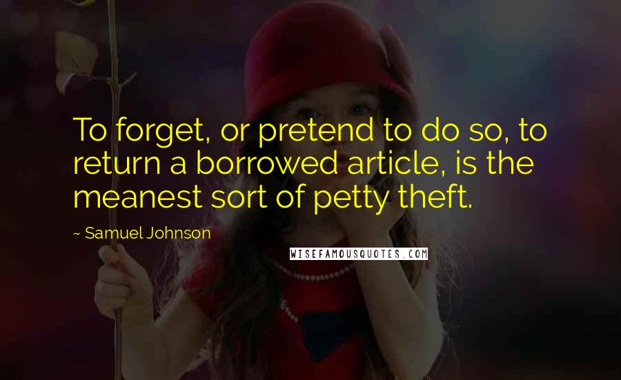 Samuel Johnson Quotes: To forget, or pretend to do so, to return a borrowed article, is the meanest sort of petty theft.