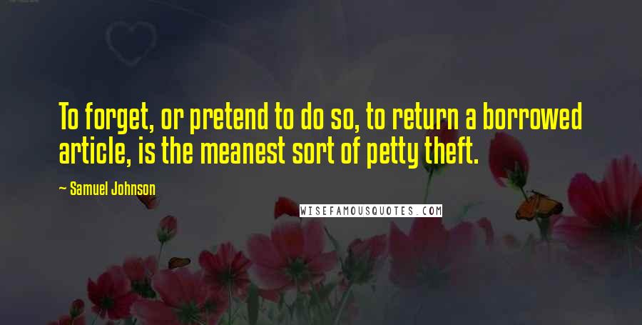 Samuel Johnson Quotes: To forget, or pretend to do so, to return a borrowed article, is the meanest sort of petty theft.