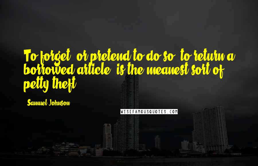 Samuel Johnson Quotes: To forget, or pretend to do so, to return a borrowed article, is the meanest sort of petty theft.