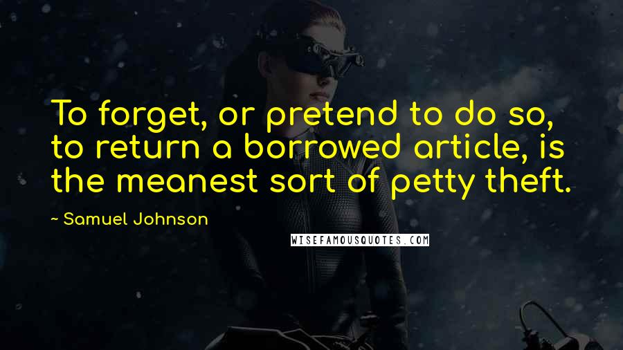 Samuel Johnson Quotes: To forget, or pretend to do so, to return a borrowed article, is the meanest sort of petty theft.