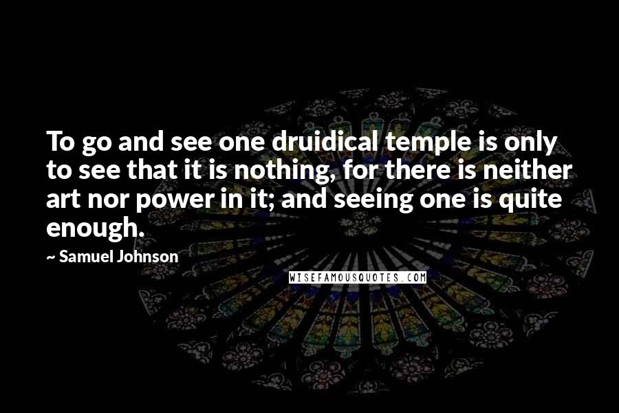 Samuel Johnson Quotes: To go and see one druidical temple is only to see that it is nothing, for there is neither art nor power in it; and seeing one is quite enough.