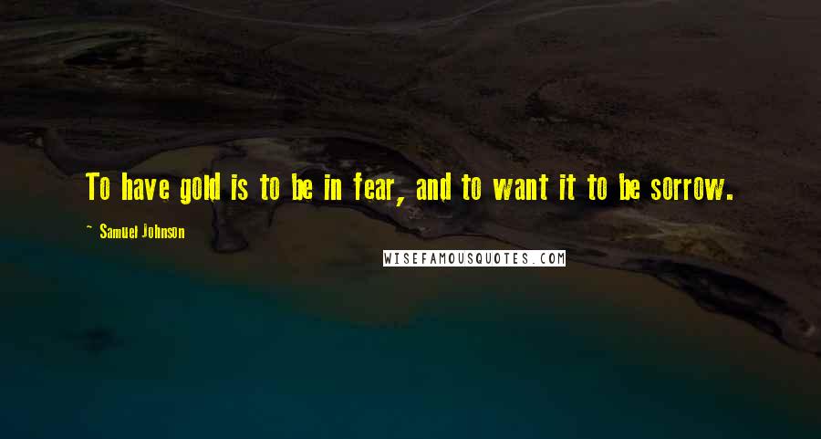 Samuel Johnson Quotes: To have gold is to be in fear, and to want it to be sorrow.