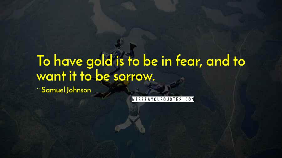 Samuel Johnson Quotes: To have gold is to be in fear, and to want it to be sorrow.