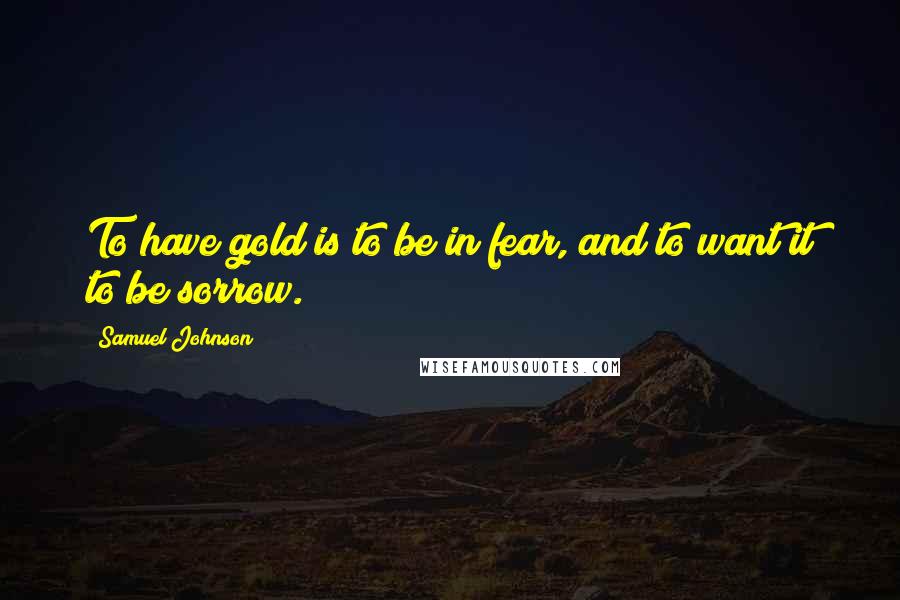 Samuel Johnson Quotes: To have gold is to be in fear, and to want it to be sorrow.