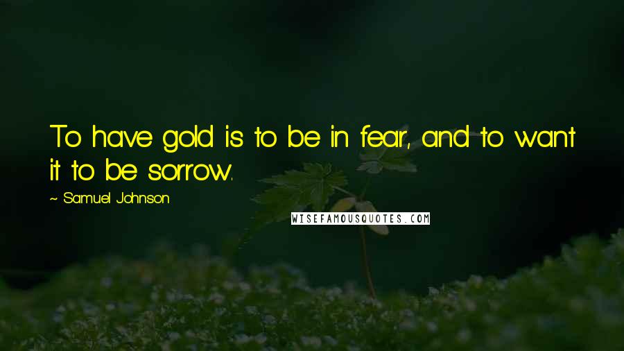 Samuel Johnson Quotes: To have gold is to be in fear, and to want it to be sorrow.