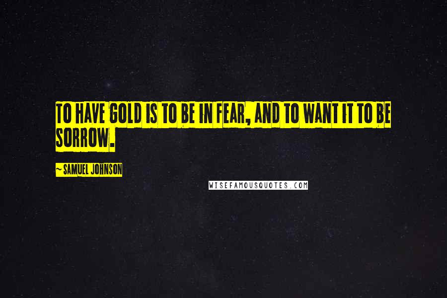 Samuel Johnson Quotes: To have gold is to be in fear, and to want it to be sorrow.