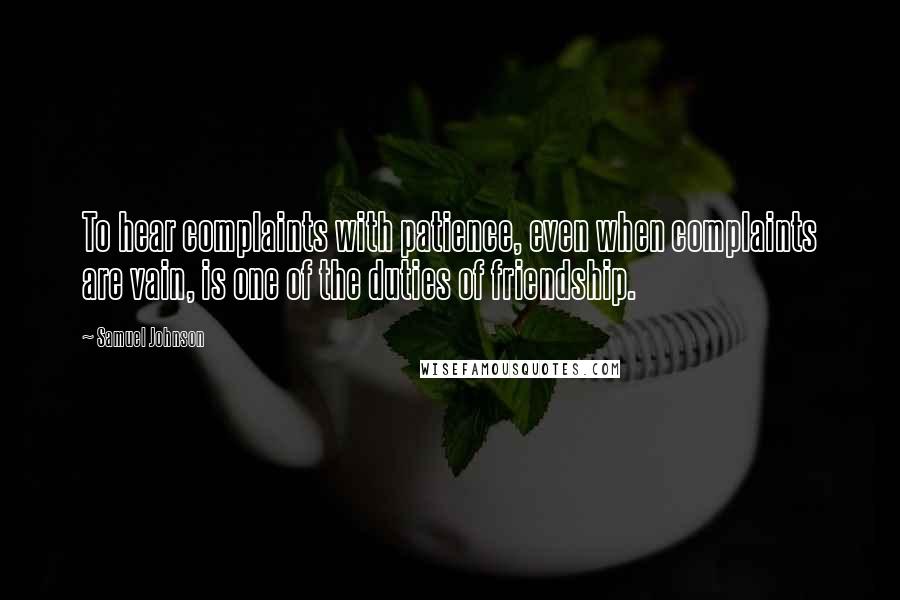 Samuel Johnson Quotes: To hear complaints with patience, even when complaints are vain, is one of the duties of friendship.