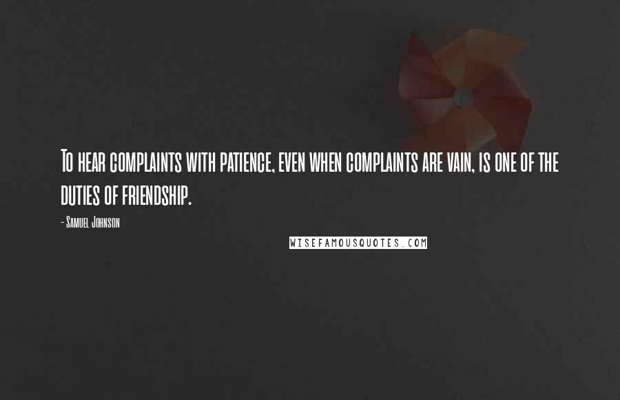 Samuel Johnson Quotes: To hear complaints with patience, even when complaints are vain, is one of the duties of friendship.