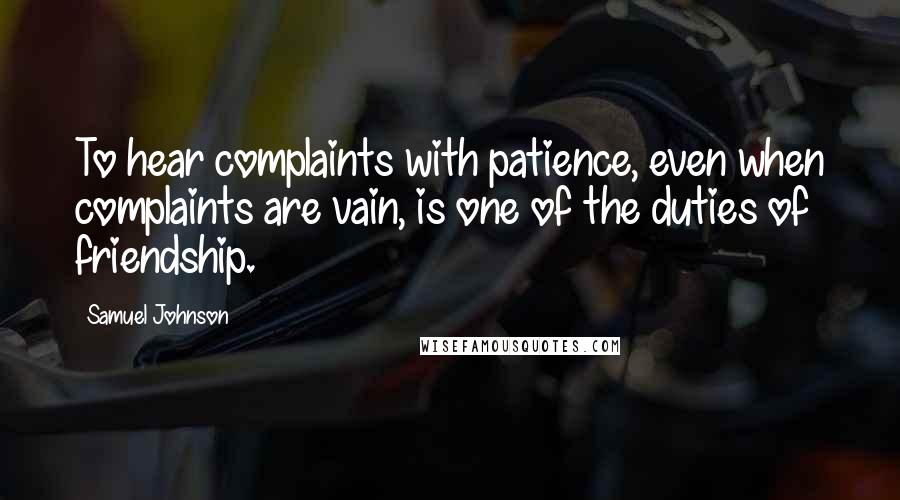Samuel Johnson Quotes: To hear complaints with patience, even when complaints are vain, is one of the duties of friendship.