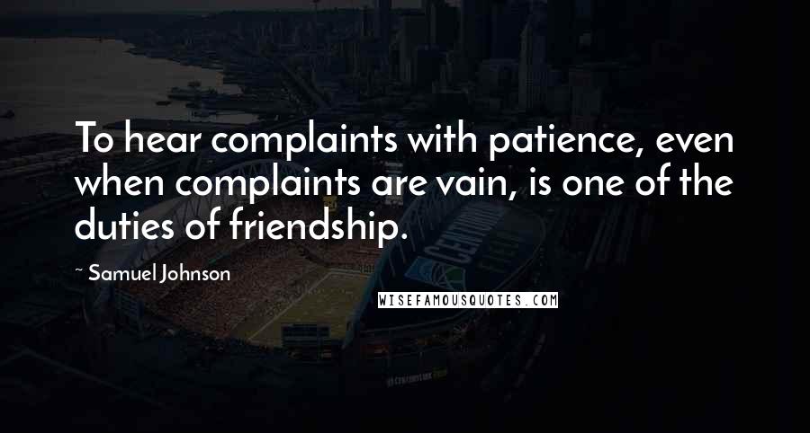 Samuel Johnson Quotes: To hear complaints with patience, even when complaints are vain, is one of the duties of friendship.