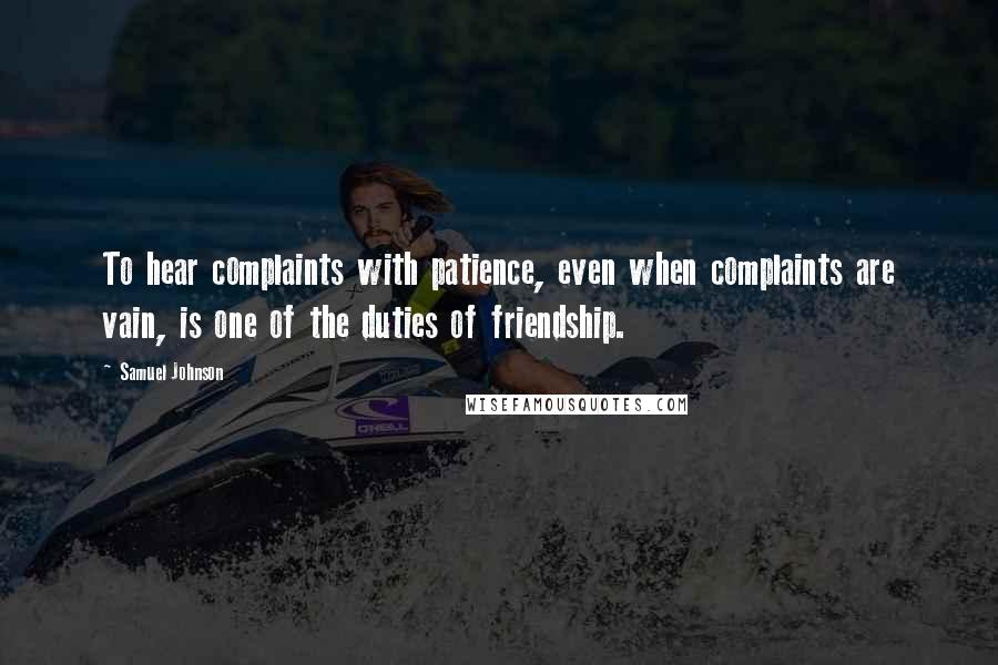 Samuel Johnson Quotes: To hear complaints with patience, even when complaints are vain, is one of the duties of friendship.