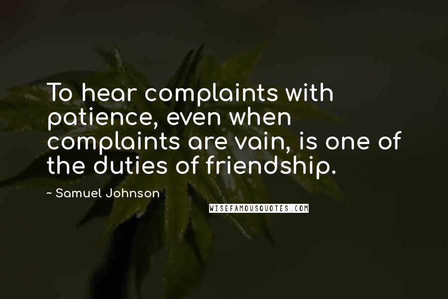 Samuel Johnson Quotes: To hear complaints with patience, even when complaints are vain, is one of the duties of friendship.