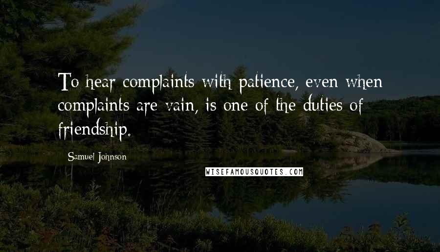 Samuel Johnson Quotes: To hear complaints with patience, even when complaints are vain, is one of the duties of friendship.