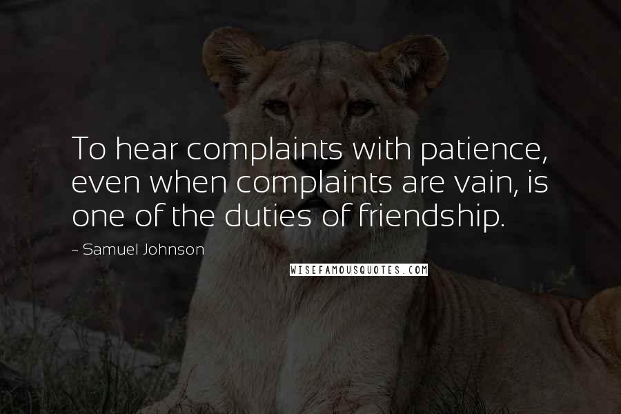 Samuel Johnson Quotes: To hear complaints with patience, even when complaints are vain, is one of the duties of friendship.
