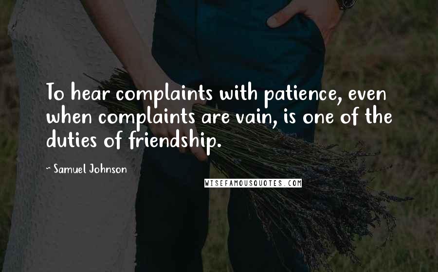 Samuel Johnson Quotes: To hear complaints with patience, even when complaints are vain, is one of the duties of friendship.