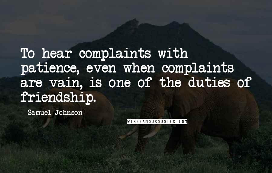 Samuel Johnson Quotes: To hear complaints with patience, even when complaints are vain, is one of the duties of friendship.