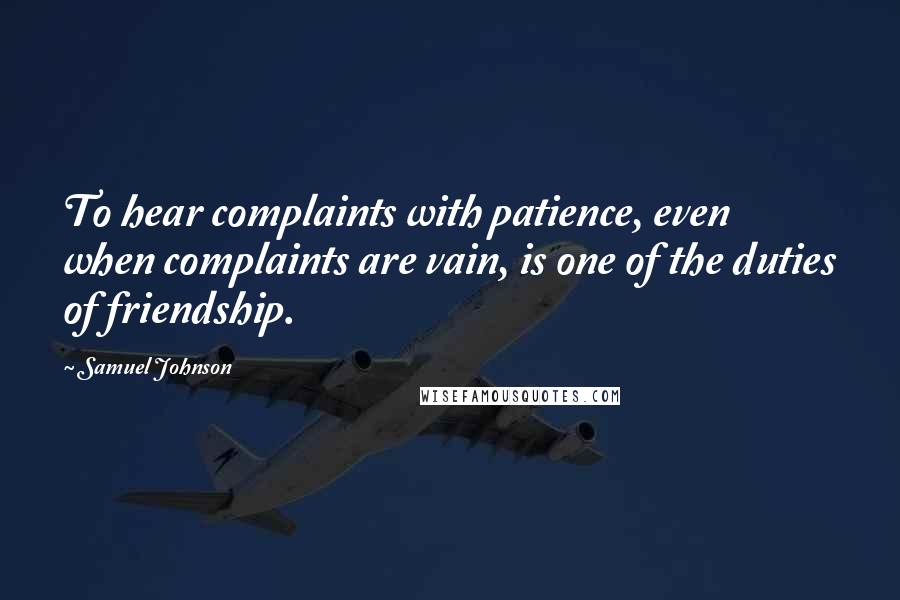 Samuel Johnson Quotes: To hear complaints with patience, even when complaints are vain, is one of the duties of friendship.