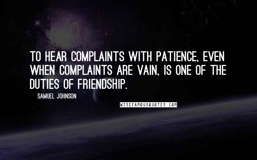 Samuel Johnson Quotes: To hear complaints with patience, even when complaints are vain, is one of the duties of friendship.