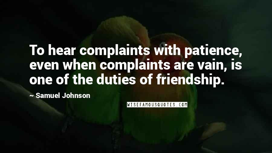 Samuel Johnson Quotes: To hear complaints with patience, even when complaints are vain, is one of the duties of friendship.