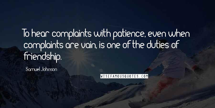 Samuel Johnson Quotes: To hear complaints with patience, even when complaints are vain, is one of the duties of friendship.