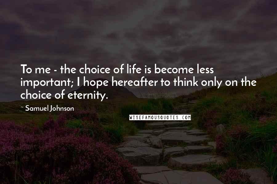 Samuel Johnson Quotes: To me - the choice of life is become less important; I hope hereafter to think only on the choice of eternity.