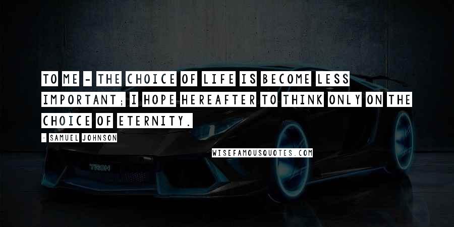 Samuel Johnson Quotes: To me - the choice of life is become less important; I hope hereafter to think only on the choice of eternity.