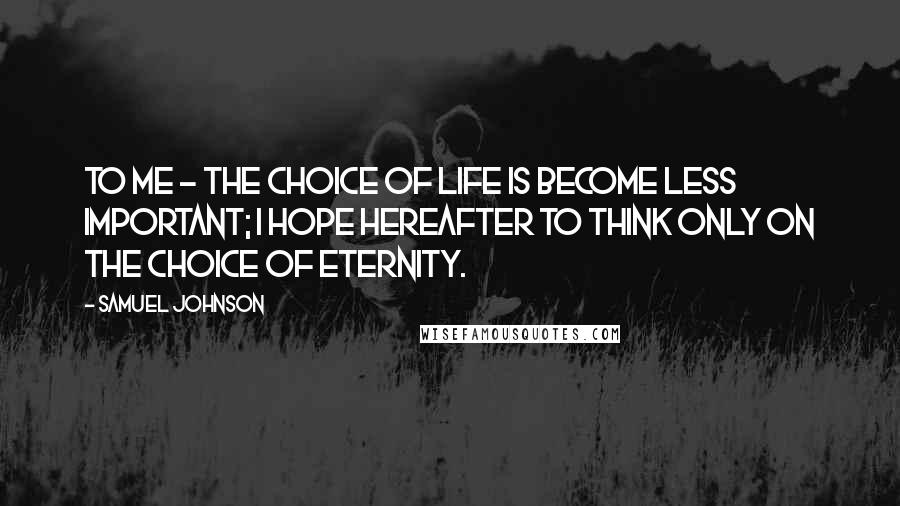 Samuel Johnson Quotes: To me - the choice of life is become less important; I hope hereafter to think only on the choice of eternity.