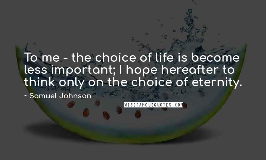 Samuel Johnson Quotes: To me - the choice of life is become less important; I hope hereafter to think only on the choice of eternity.