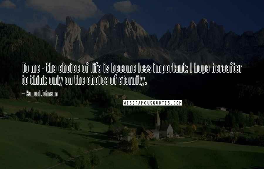Samuel Johnson Quotes: To me - the choice of life is become less important; I hope hereafter to think only on the choice of eternity.